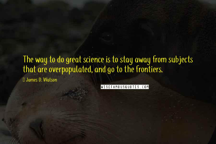 James D. Watson Quotes: The way to do great science is to stay away from subjects that are overpopulated, and go to the frontiers.