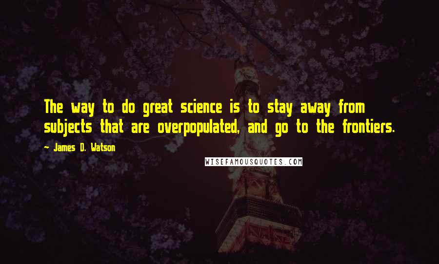 James D. Watson Quotes: The way to do great science is to stay away from subjects that are overpopulated, and go to the frontiers.