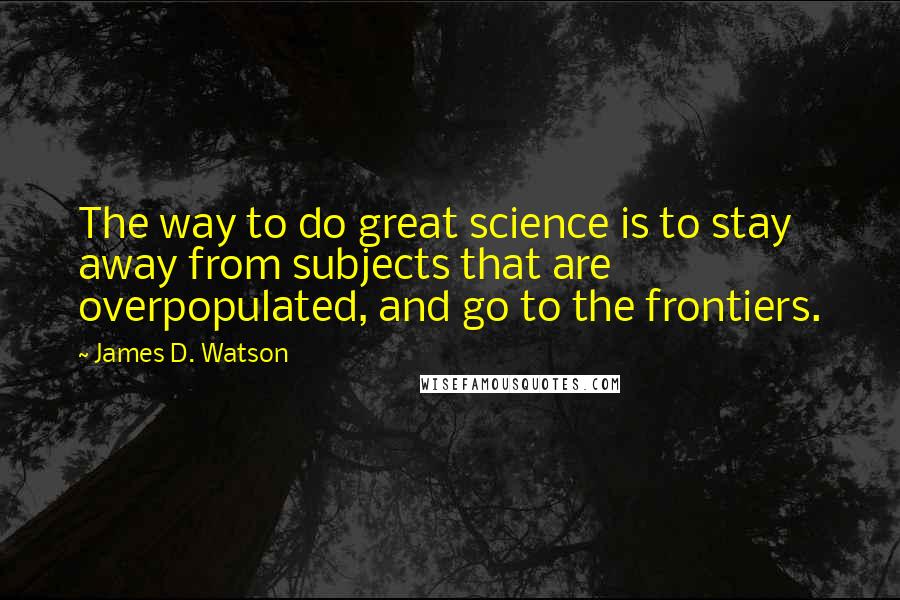 James D. Watson Quotes: The way to do great science is to stay away from subjects that are overpopulated, and go to the frontiers.