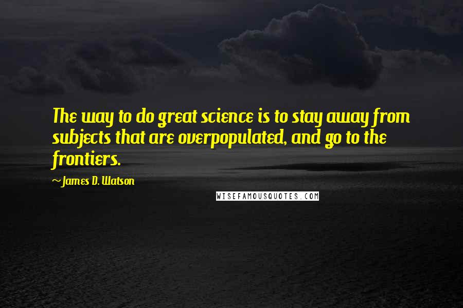 James D. Watson Quotes: The way to do great science is to stay away from subjects that are overpopulated, and go to the frontiers.