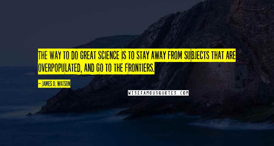 James D. Watson Quotes: The way to do great science is to stay away from subjects that are overpopulated, and go to the frontiers.