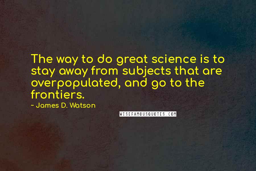 James D. Watson Quotes: The way to do great science is to stay away from subjects that are overpopulated, and go to the frontiers.