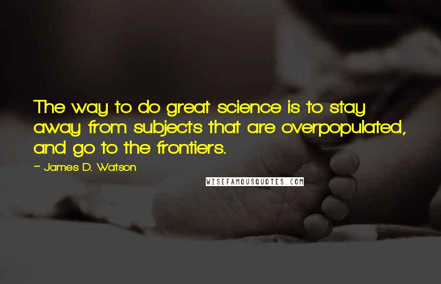 James D. Watson Quotes: The way to do great science is to stay away from subjects that are overpopulated, and go to the frontiers.