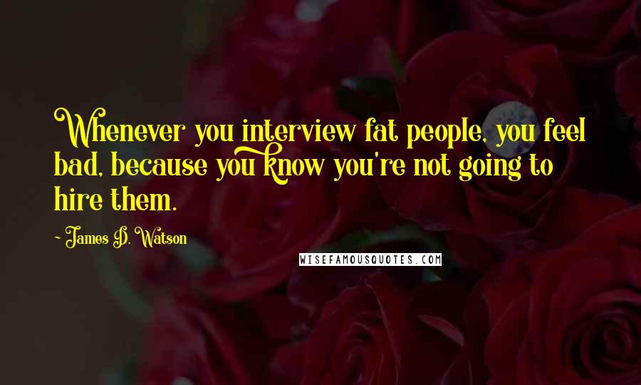 James D. Watson Quotes: Whenever you interview fat people, you feel bad, because you know you're not going to hire them.