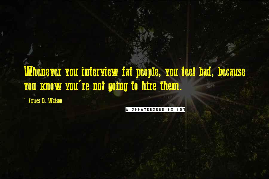 James D. Watson Quotes: Whenever you interview fat people, you feel bad, because you know you're not going to hire them.