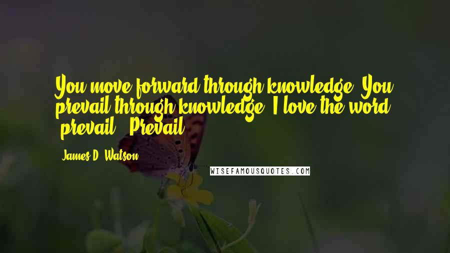 James D. Watson Quotes: You move forward through knowledge. You prevail through knowledge. I love the word 'prevail.' Prevail!