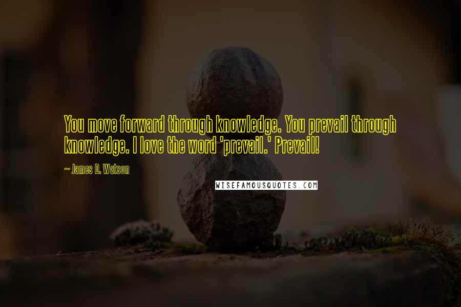 James D. Watson Quotes: You move forward through knowledge. You prevail through knowledge. I love the word 'prevail.' Prevail!