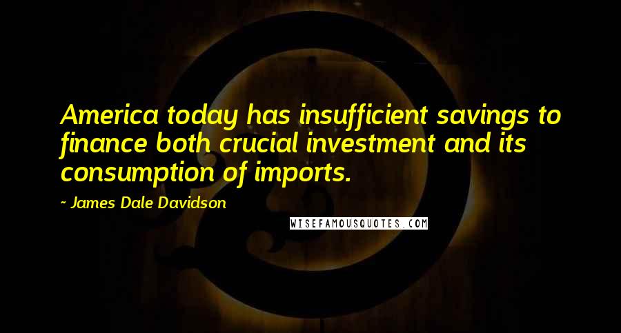 James Dale Davidson Quotes: America today has insufficient savings to finance both crucial investment and its consumption of imports.