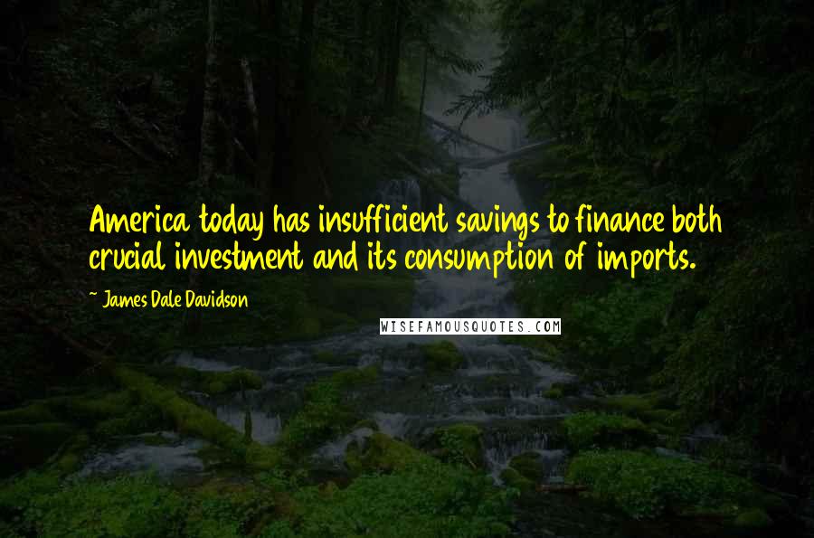 James Dale Davidson Quotes: America today has insufficient savings to finance both crucial investment and its consumption of imports.