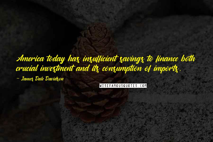 James Dale Davidson Quotes: America today has insufficient savings to finance both crucial investment and its consumption of imports.