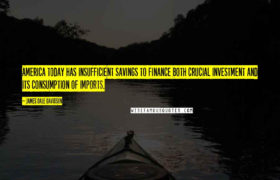 James Dale Davidson Quotes: America today has insufficient savings to finance both crucial investment and its consumption of imports.