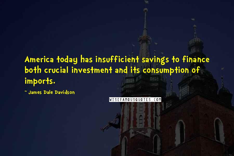 James Dale Davidson Quotes: America today has insufficient savings to finance both crucial investment and its consumption of imports.