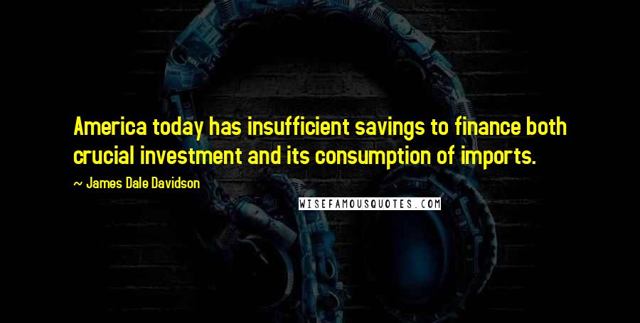 James Dale Davidson Quotes: America today has insufficient savings to finance both crucial investment and its consumption of imports.
