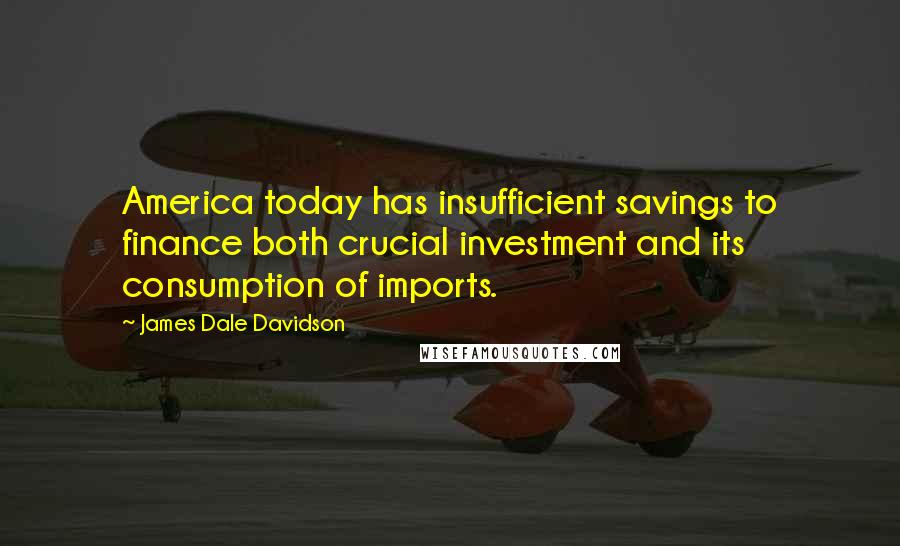 James Dale Davidson Quotes: America today has insufficient savings to finance both crucial investment and its consumption of imports.