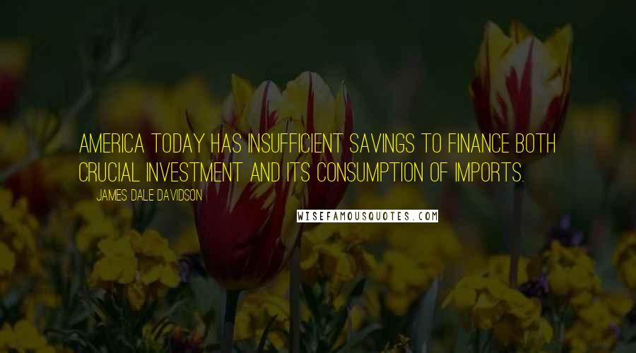 James Dale Davidson Quotes: America today has insufficient savings to finance both crucial investment and its consumption of imports.