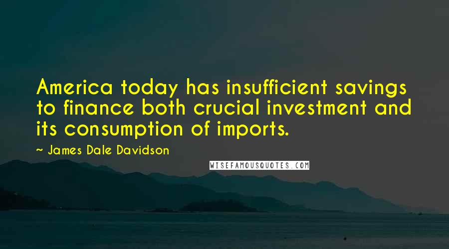 James Dale Davidson Quotes: America today has insufficient savings to finance both crucial investment and its consumption of imports.