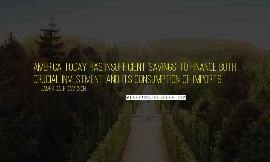 James Dale Davidson Quotes: America today has insufficient savings to finance both crucial investment and its consumption of imports.