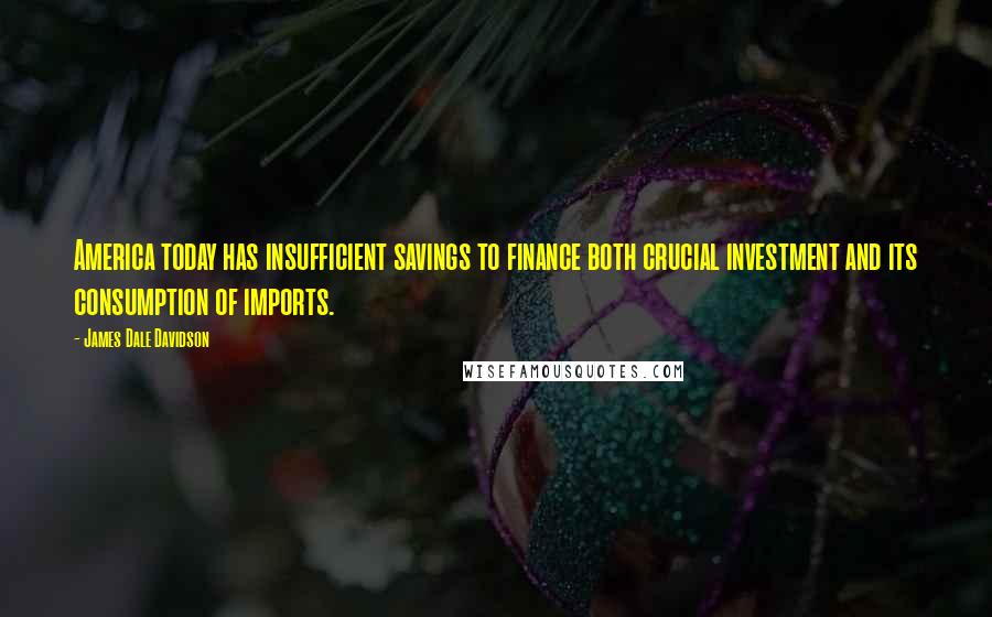 James Dale Davidson Quotes: America today has insufficient savings to finance both crucial investment and its consumption of imports.