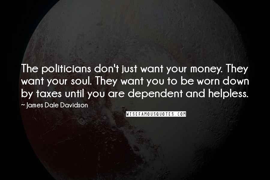 James Dale Davidson Quotes: The politicians don't just want your money. They want your soul. They want you to be worn down by taxes until you are dependent and helpless.