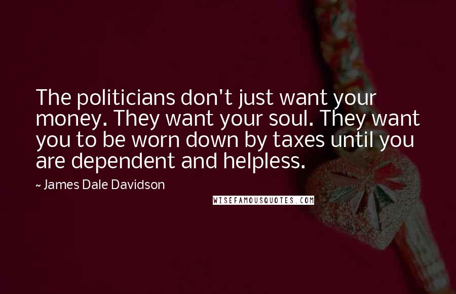 James Dale Davidson Quotes: The politicians don't just want your money. They want your soul. They want you to be worn down by taxes until you are dependent and helpless.