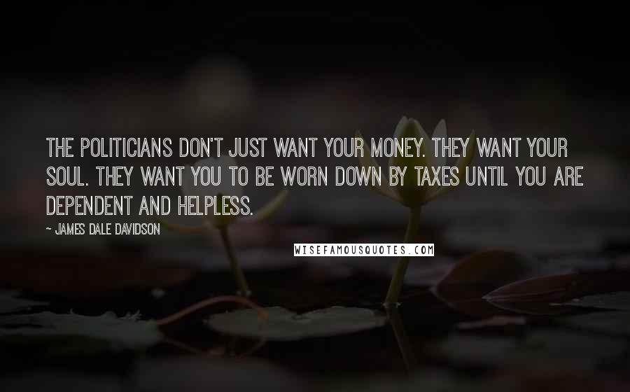James Dale Davidson Quotes: The politicians don't just want your money. They want your soul. They want you to be worn down by taxes until you are dependent and helpless.