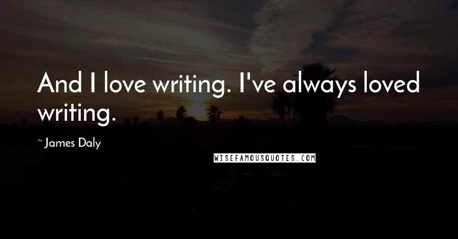 James Daly Quotes: And I love writing. I've always loved writing.