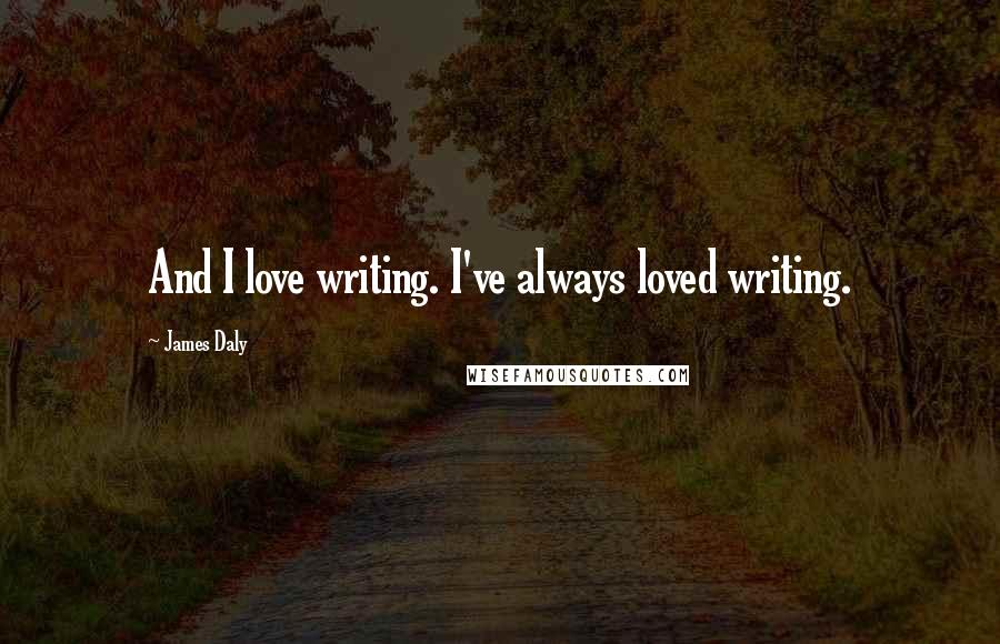 James Daly Quotes: And I love writing. I've always loved writing.