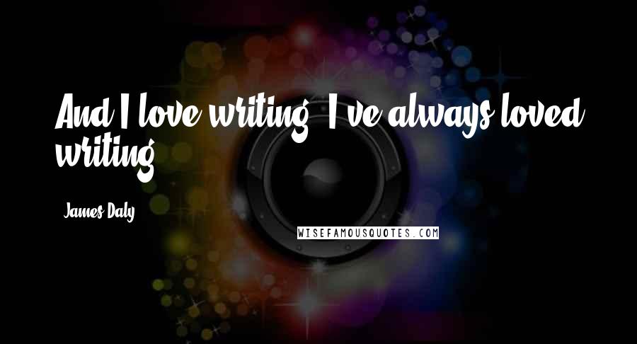 James Daly Quotes: And I love writing. I've always loved writing.