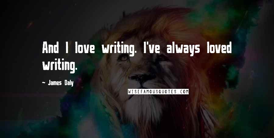 James Daly Quotes: And I love writing. I've always loved writing.