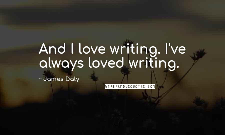 James Daly Quotes: And I love writing. I've always loved writing.