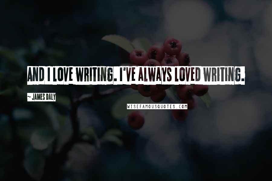 James Daly Quotes: And I love writing. I've always loved writing.