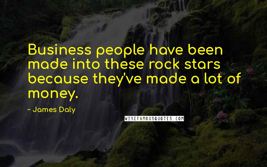 James Daly Quotes: Business people have been made into these rock stars because they've made a lot of money.