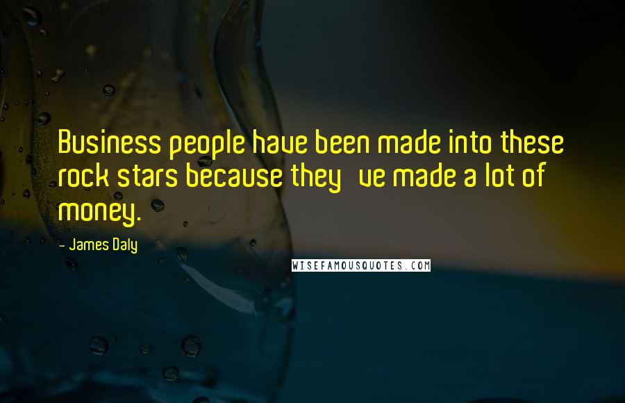 James Daly Quotes: Business people have been made into these rock stars because they've made a lot of money.