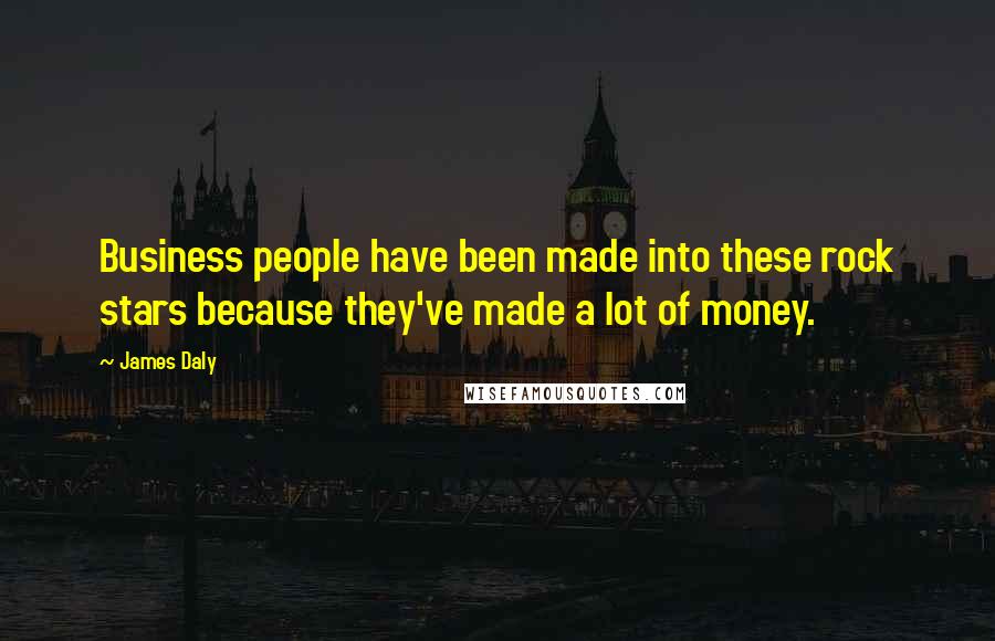 James Daly Quotes: Business people have been made into these rock stars because they've made a lot of money.