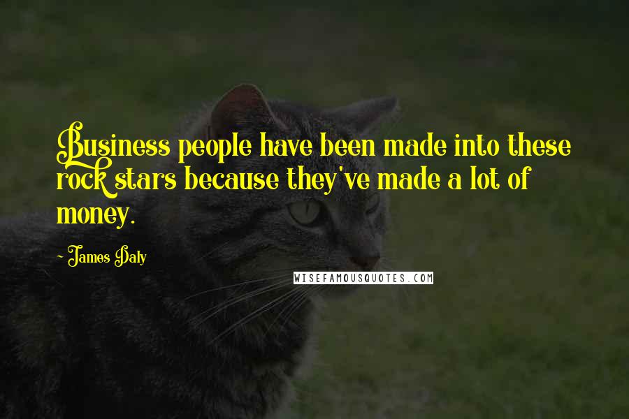 James Daly Quotes: Business people have been made into these rock stars because they've made a lot of money.