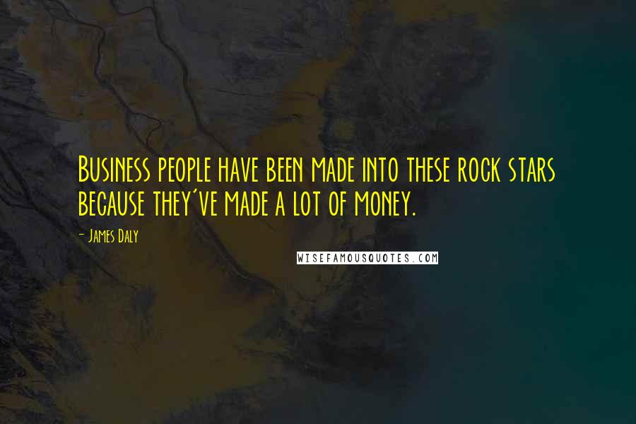 James Daly Quotes: Business people have been made into these rock stars because they've made a lot of money.