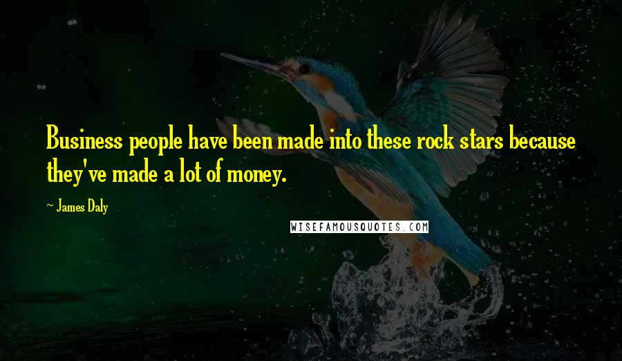 James Daly Quotes: Business people have been made into these rock stars because they've made a lot of money.