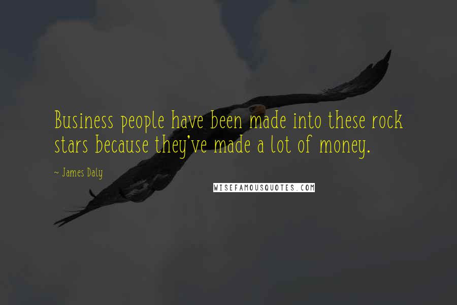 James Daly Quotes: Business people have been made into these rock stars because they've made a lot of money.