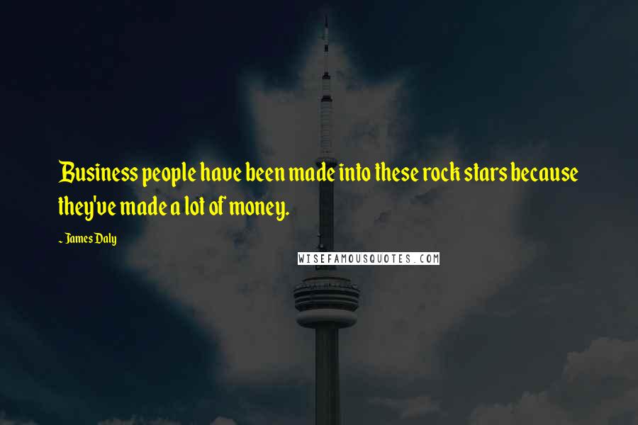 James Daly Quotes: Business people have been made into these rock stars because they've made a lot of money.