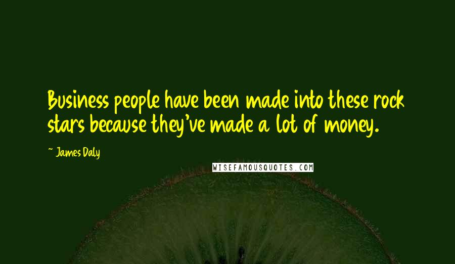 James Daly Quotes: Business people have been made into these rock stars because they've made a lot of money.