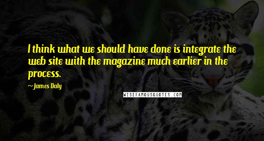James Daly Quotes: I think what we should have done is integrate the web site with the magazine much earlier in the process.