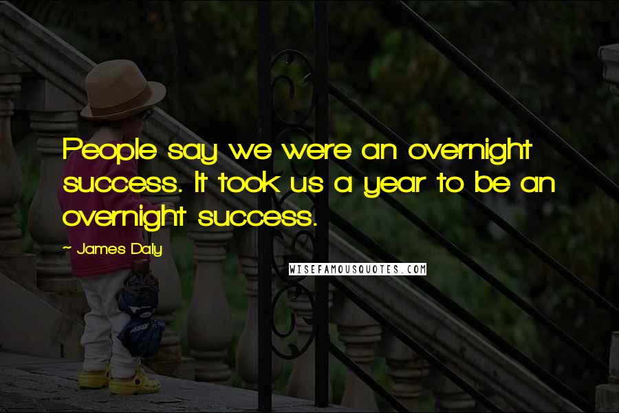 James Daly Quotes: People say we were an overnight success. It took us a year to be an overnight success.