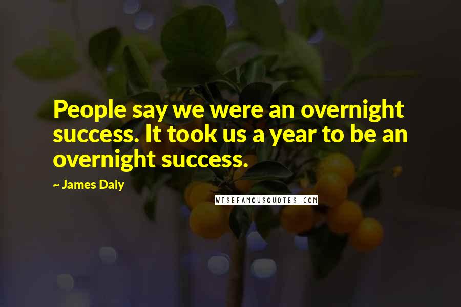 James Daly Quotes: People say we were an overnight success. It took us a year to be an overnight success.