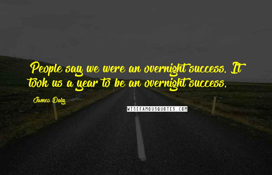 James Daly Quotes: People say we were an overnight success. It took us a year to be an overnight success.