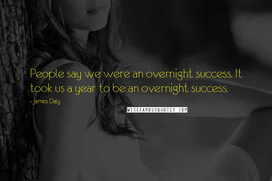 James Daly Quotes: People say we were an overnight success. It took us a year to be an overnight success.
