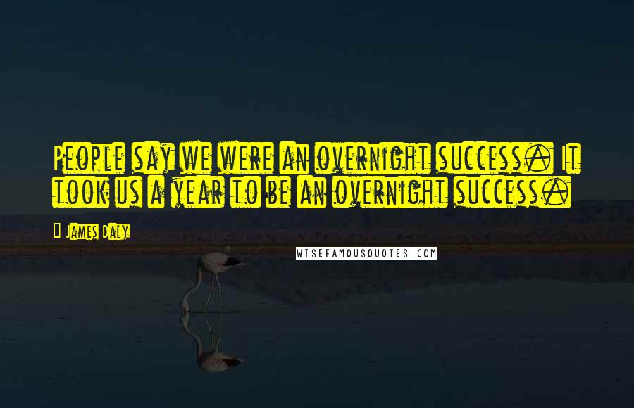 James Daly Quotes: People say we were an overnight success. It took us a year to be an overnight success.