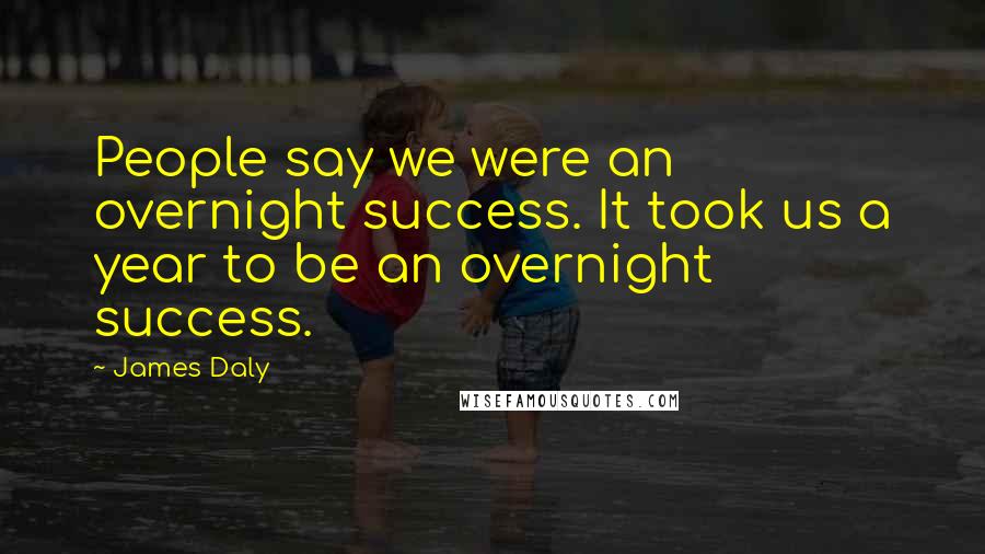 James Daly Quotes: People say we were an overnight success. It took us a year to be an overnight success.