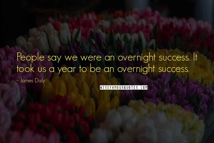 James Daly Quotes: People say we were an overnight success. It took us a year to be an overnight success.