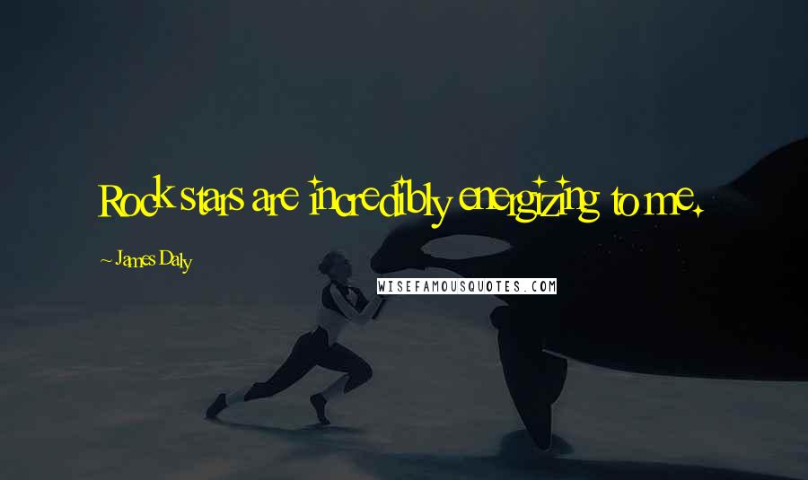 James Daly Quotes: Rock stars are incredibly energizing to me.
