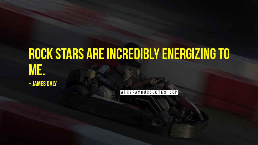 James Daly Quotes: Rock stars are incredibly energizing to me.